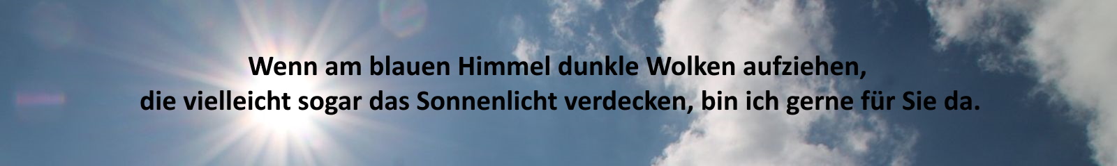 Wenn am blauen Himmel dunkle Wolken aufziehen, die vielleicht sogar das Sonnenlicht verdecken, bin ich gerne für Sie da.